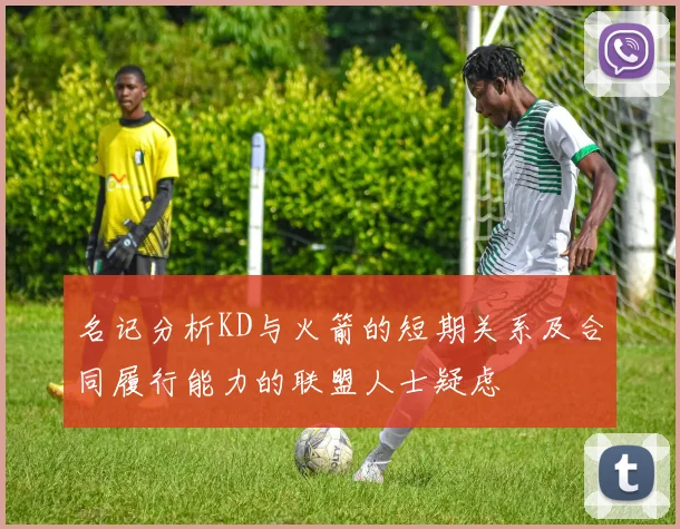 名记分析KD与火箭的短期关系及合同履行能力的联盟人士疑虑