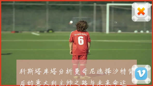 科斯塔库塔分析曼奇尼选择沙特背后的意大利主帅之路与未来命运