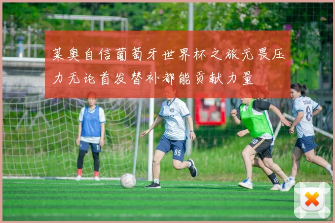 莱奥自信葡萄牙世界杯之旅无畏压力无论首发替补都能贡献力量