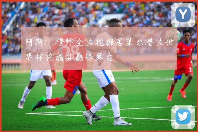 阿斯：穆帅全力挖掘居莱尔潜力世界杯将成其巅峰舞台