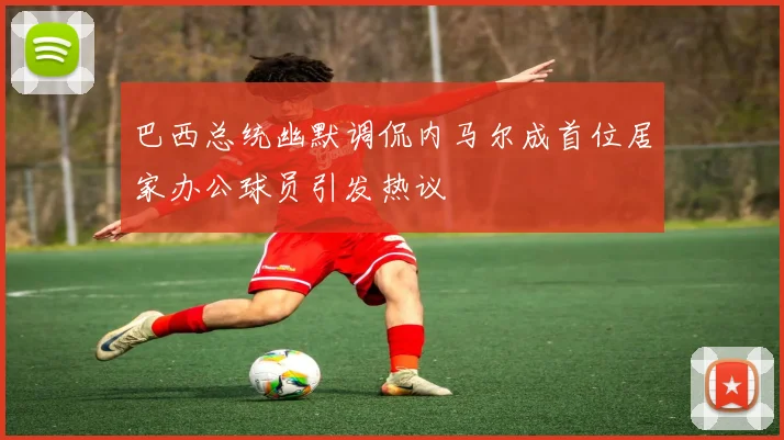 巴西总统幽默调侃内马尔成首位居家办公球员引发热议
