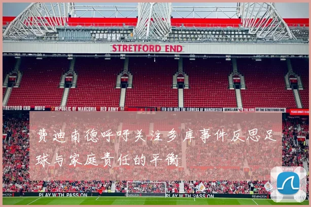 费迪南德呼吁关注多库事件反思足球与家庭责任的平衡