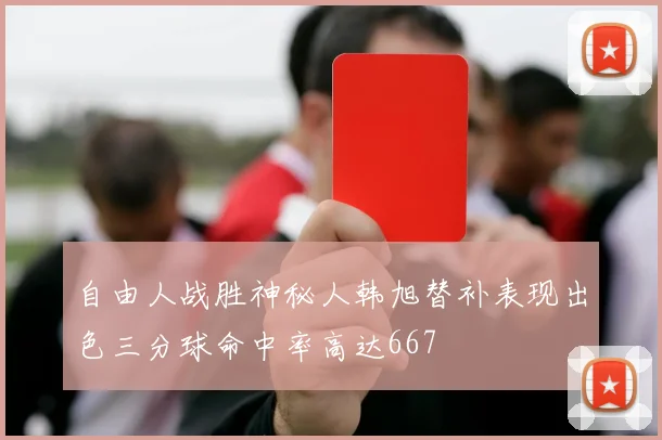 自由人战胜神秘人韩旭替补表现出色三分球命中率高达667