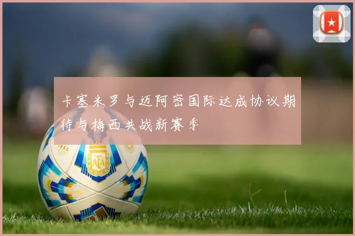 卡塞米罗与迈阿密国际达成协议期待与梅西共战新赛季