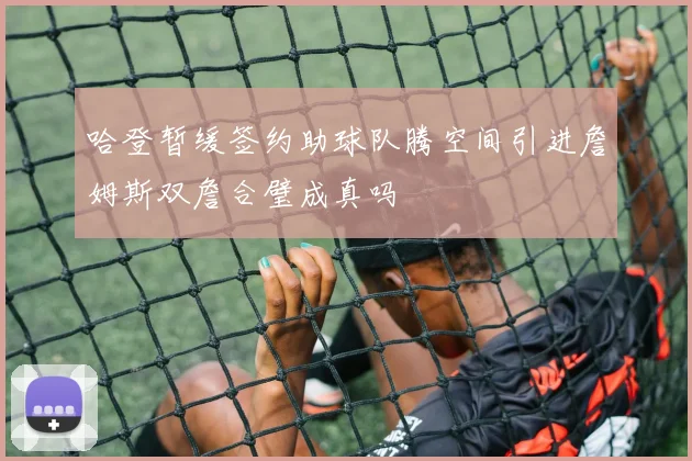 哈登暂缓签约助球队腾空间引进詹姆斯双詹合璧成真吗