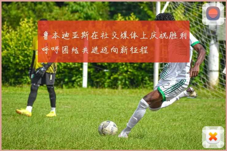 鲁本迪亚斯在社交媒体上庆祝胜利呼吁团结共进迈向新征程