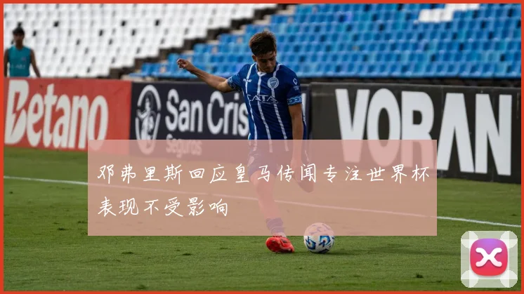 邓弗里斯回应皇马传闻专注世界杯表现不受影响