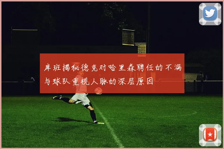 库班揭秘德克对哈里森聘任的不满与球队重视人脉的深层原因