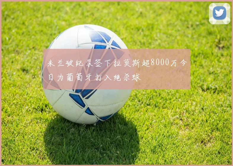 米兰破纪录签下拉莫斯超8000万今日为葡萄牙打入绝杀球