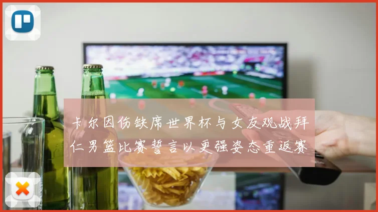 卡尔因伤缺席世界杯与女友观战拜仁男篮比赛誓言以更强姿态重返赛场