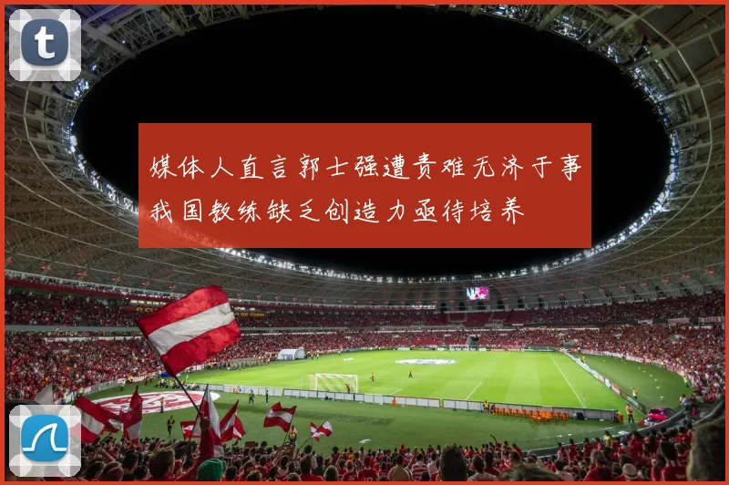 媒体人直言郭士强遭责难无济于事我国教练缺乏创造力亟待培养
