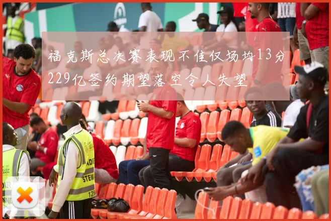 福克斯总决赛表现不佳仅场均13分229亿签约期望落空令人失望